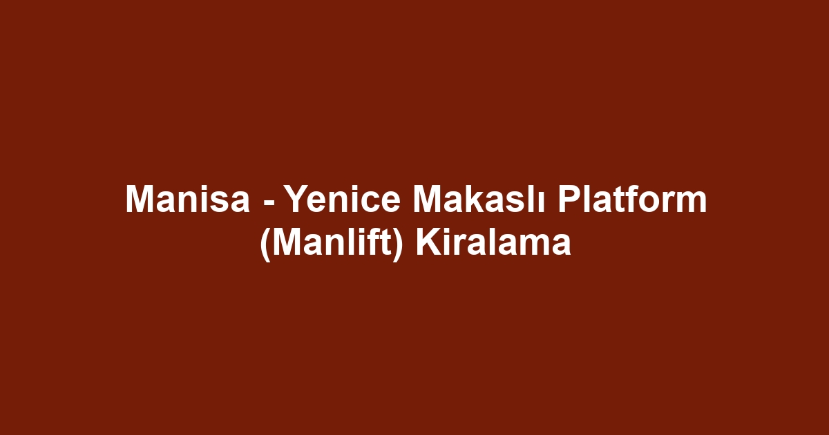 Manisa - Yenice Makaslı Platform (Manlift) Kiralama
