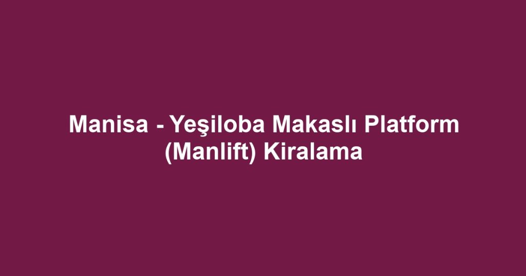 Manisa - Yeşiloba Makaslı Platform (Manlift) Kiralama