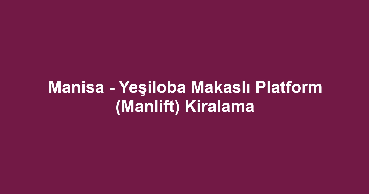 Manisa - Yeşiloba Makaslı Platform (Manlift) Kiralama