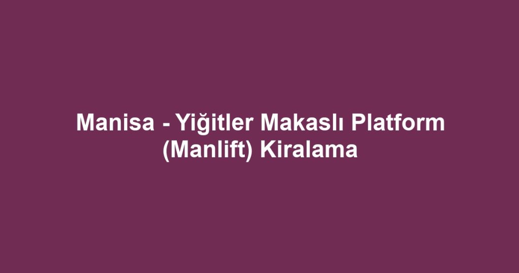 Manisa - Yiğitler Makaslı Platform (Manlift) Kiralama