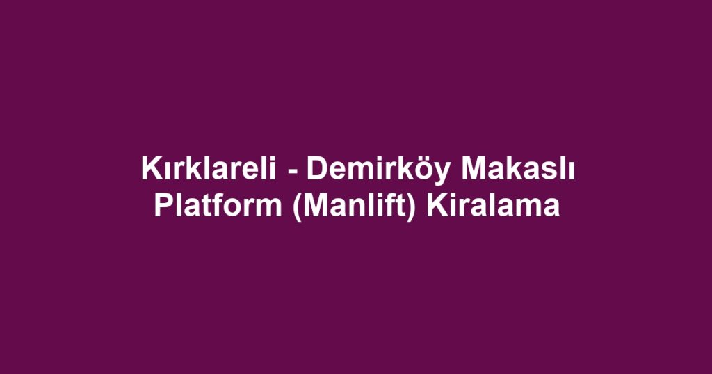 Kırklareli - Demirköy Makaslı Platform (Manlift) Kiralama