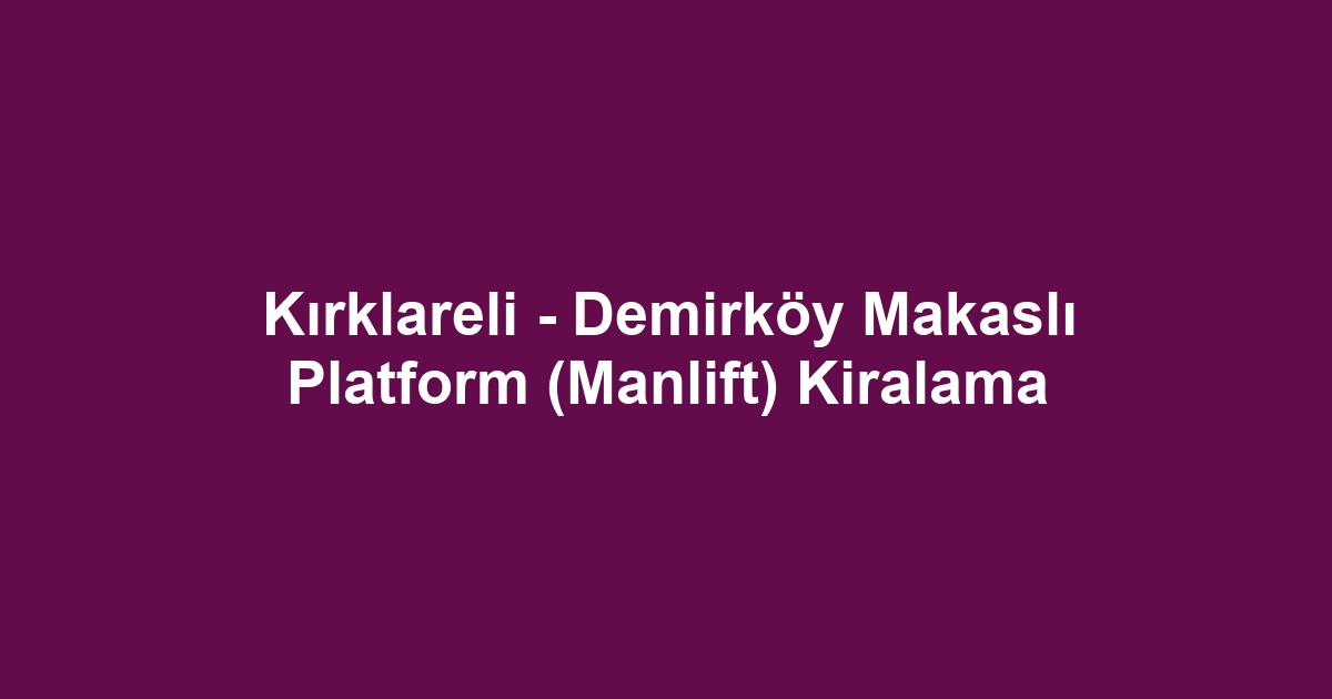 Kırklareli - Demirköy Makaslı Platform (Manlift) Kiralama