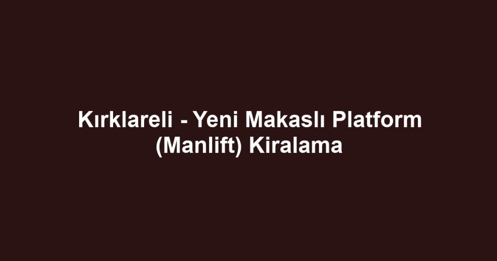 Kırklareli - Yeni Makaslı Platform (Manlift) Kiralama