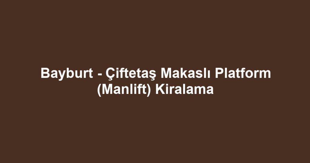 Bayburt - Çiftetaş Makaslı Platform (Manlift) Kiralama