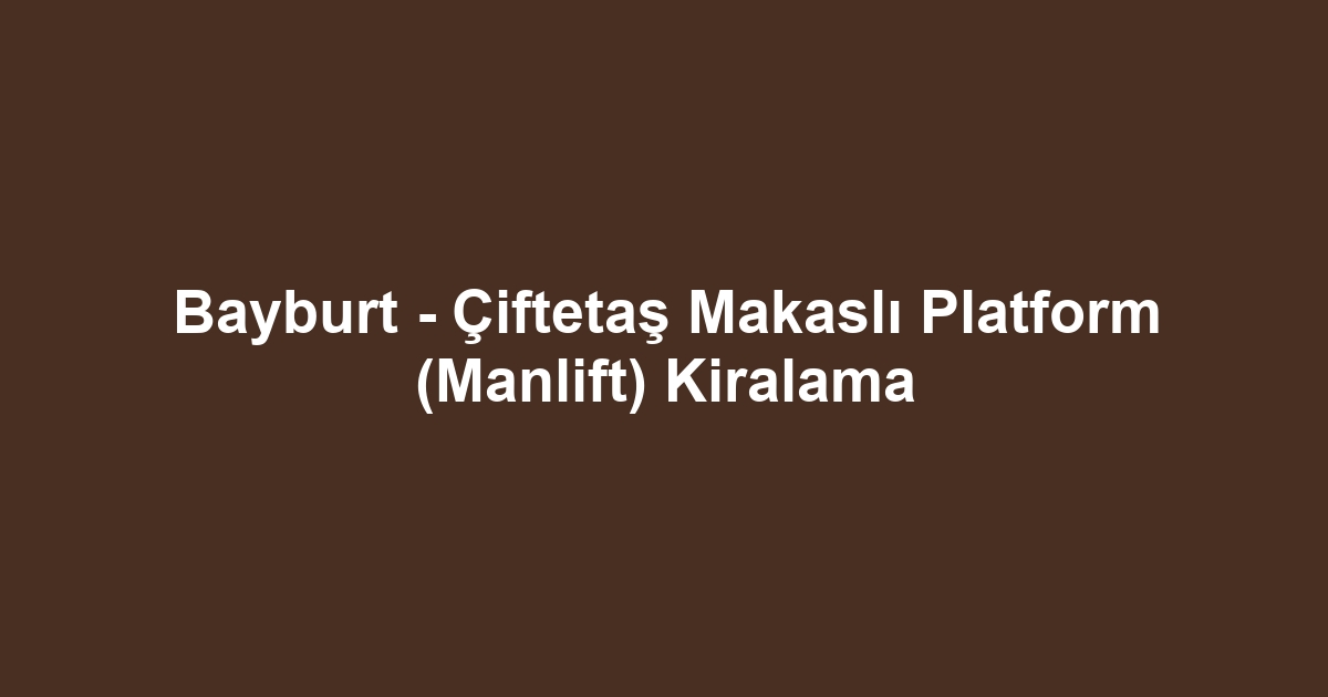 Bayburt - Çiftetaş Makaslı Platform (Manlift) Kiralama