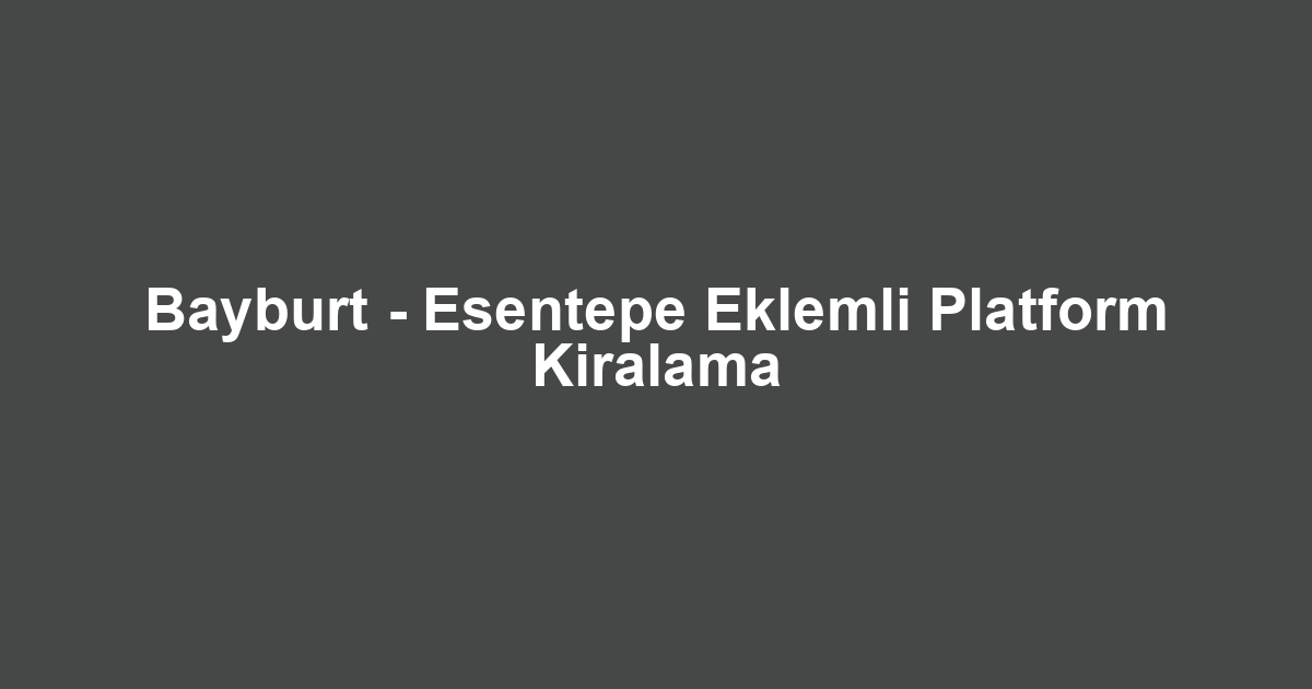 Bayburt - Esentepe Eklemli Platform Kiralama