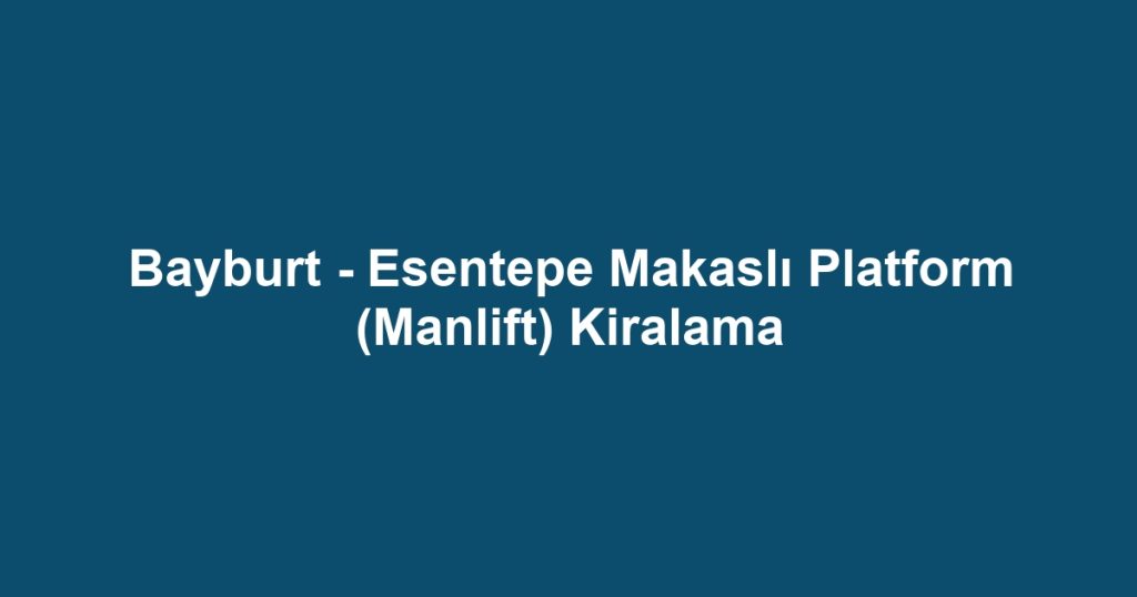Bayburt - Esentepe Makaslı Platform (Manlift) Kiralama