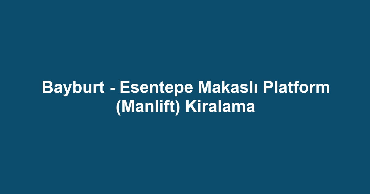 Bayburt - Esentepe Makaslı Platform (Manlift) Kiralama