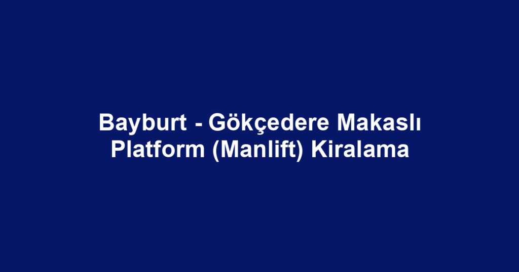 Bayburt - Gökçedere Makaslı Platform (Manlift) Kiralama