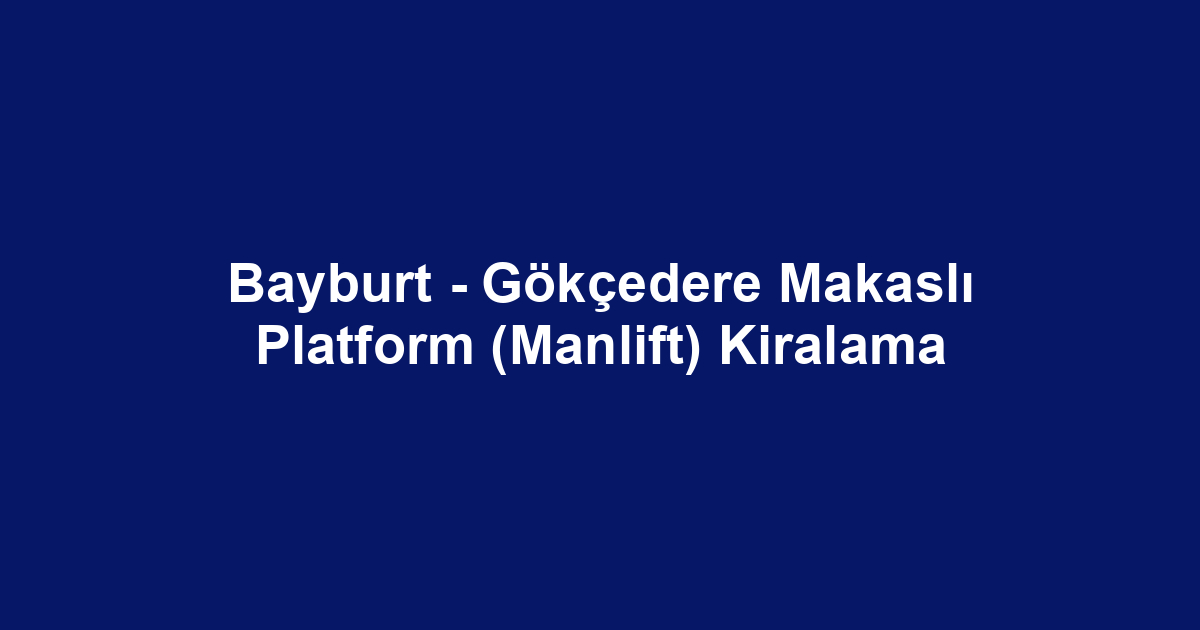 Bayburt - Gökçedere Makaslı Platform (Manlift) Kiralama