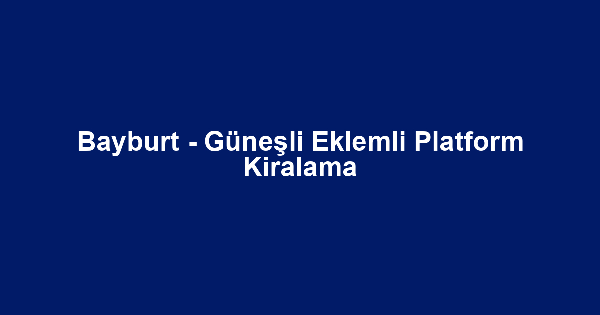 Bayburt - Güneşli Eklemli Platform Kiralama