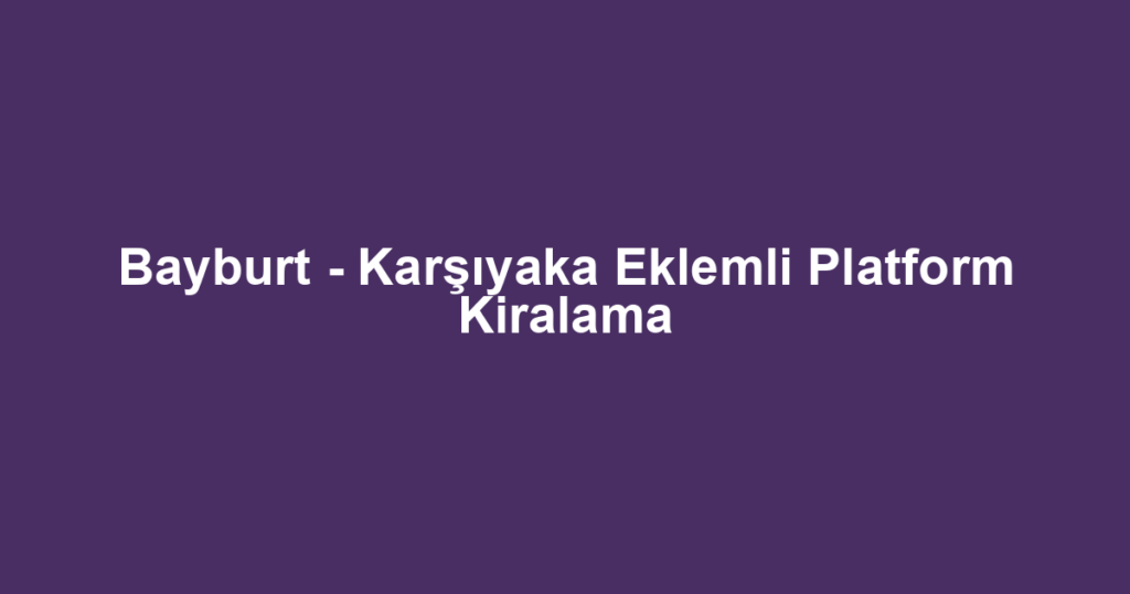 Bayburt - Karşıyaka Eklemli Platform Kiralama