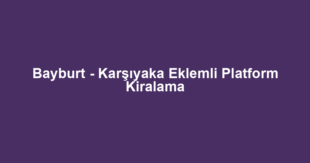 Bayburt - Karşıyaka Eklemli Platform Kiralama