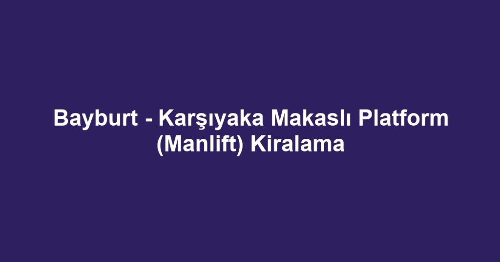 Bayburt - Karşıyaka Makaslı Platform (Manlift) Kiralama