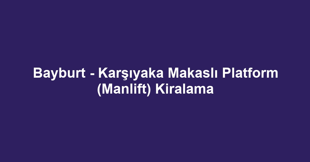 Bayburt - Karşıyaka Makaslı Platform (Manlift) Kiralama