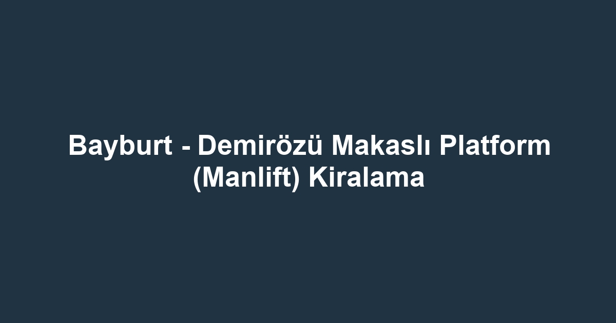 Bayburt - Demirözü Makaslı Platform (Manlift) Kiralama