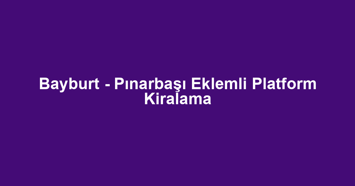 Bayburt - Pınarbaşı Eklemli Platform Kiralama