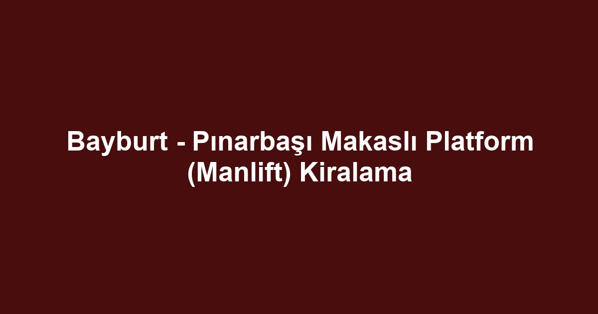Bayburt - Pınarbaşı Makaslı Platform (Manlift) Kiralama