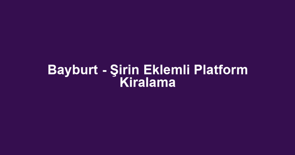 Bayburt - Şirin Eklemli Platform Kiralama