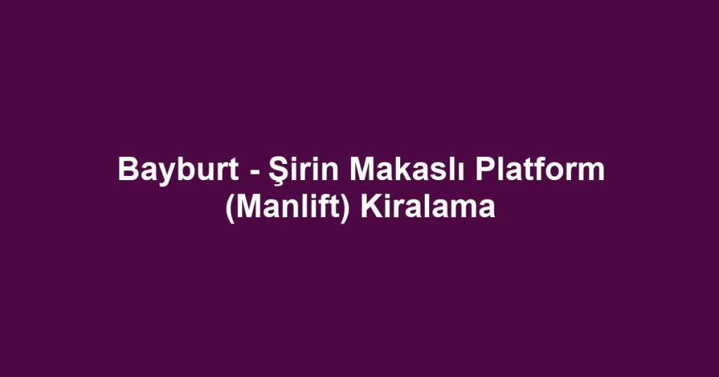 Bayburt - Şirin Makaslı Platform (Manlift) Kiralama