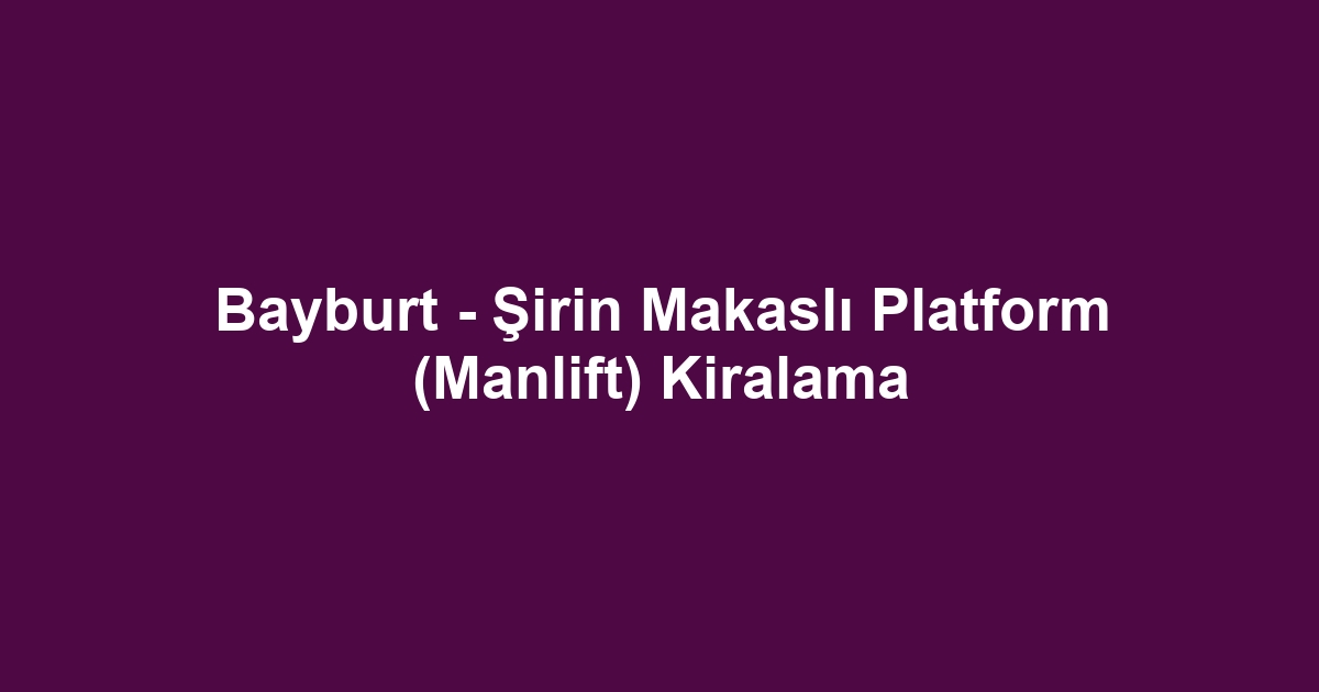 Bayburt - Şirin Makaslı Platform (Manlift) Kiralama