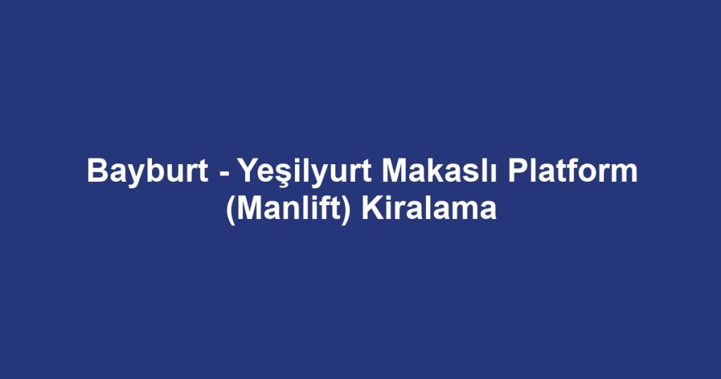 Bayburt - Yeşilyurt Makaslı Platform (Manlift) Kiralama