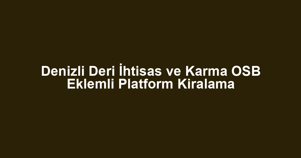 Denizli Deri İhtisas ve Karma OSB Eklemli Platform Kiralama