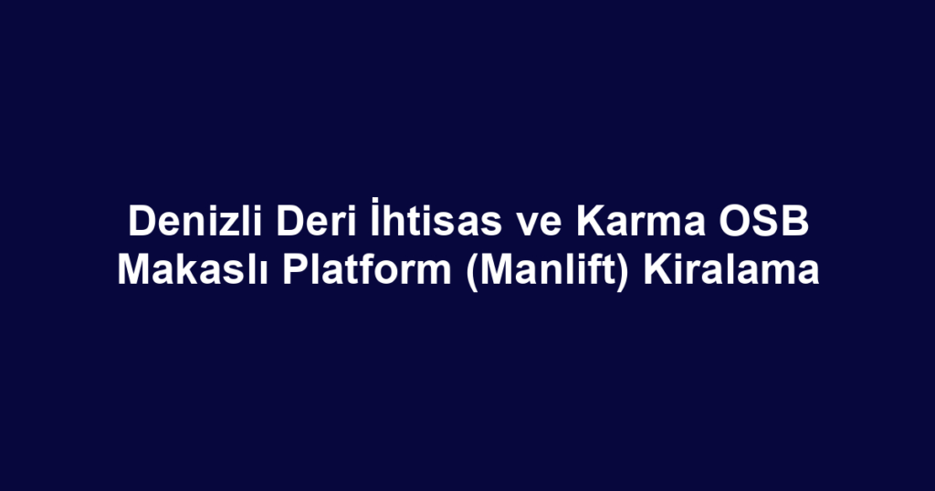 Denizli Deri İhtisas ve Karma OSB Makaslı Platform (Manlift) Kiralama