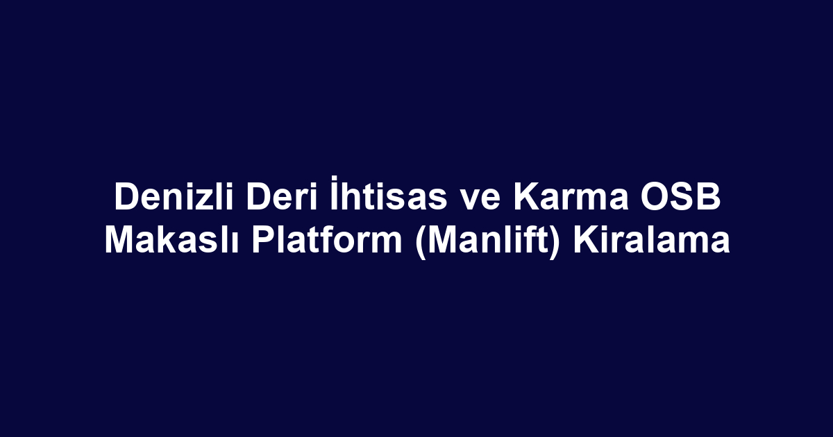 Denizli Deri İhtisas ve Karma OSB Makaslı Platform (Manlift) Kiralama