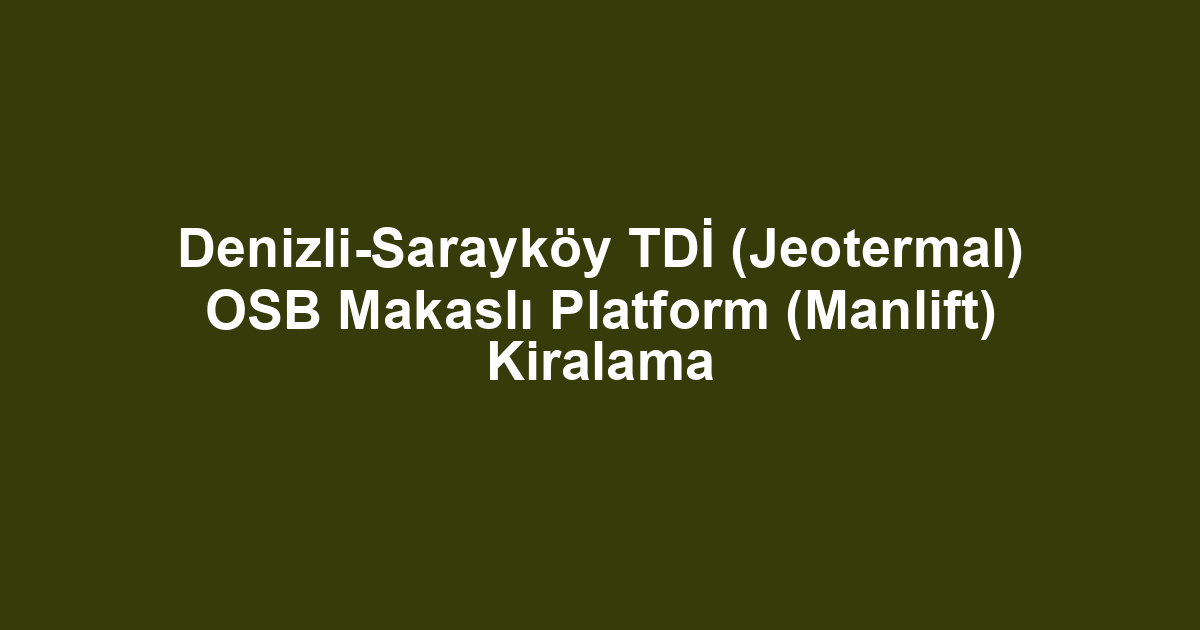 Denizli-Sarayköy TDİ (Jeotermal) OSB Makaslı Platform (Manlift) Kiralama