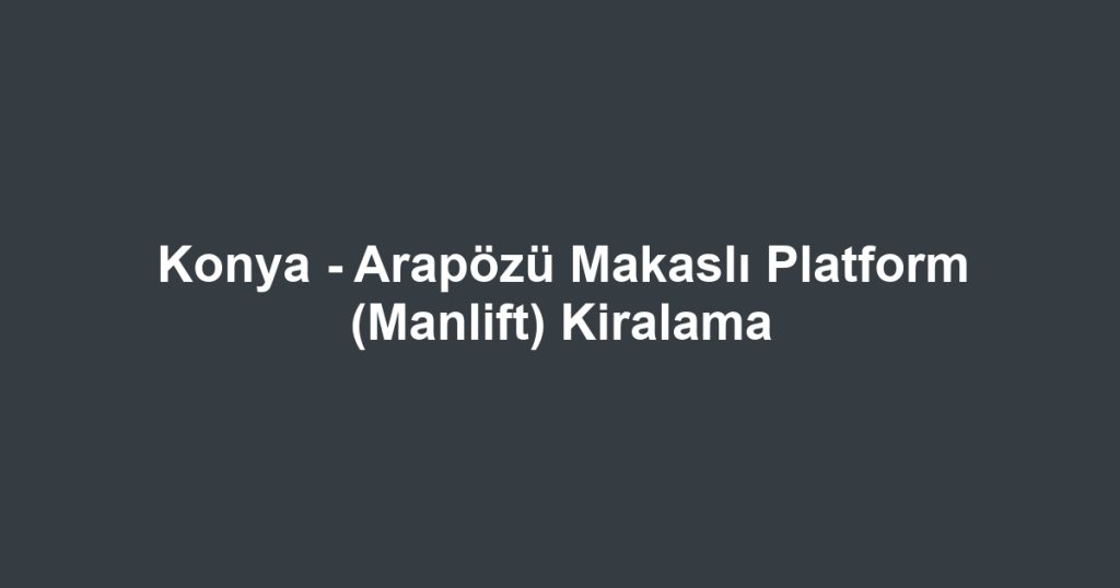 Konya - Arapözü Makaslı Platform (Manlift) Kiralama