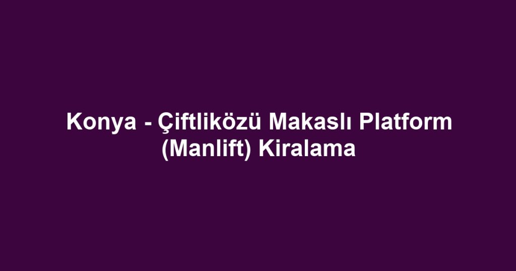 Konya - Çiftliközü Makaslı Platform (Manlift) Kiralama