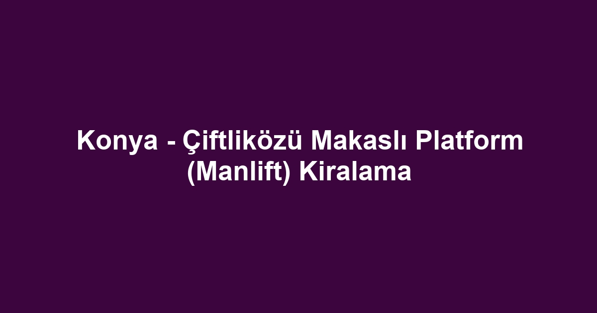 Konya - Çiftliközü Makaslı Platform (Manlift) Kiralama