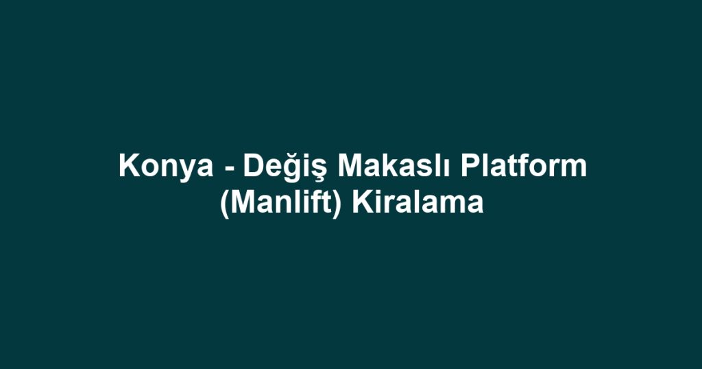 Konya - Değiş Makaslı Platform (Manlift) Kiralama