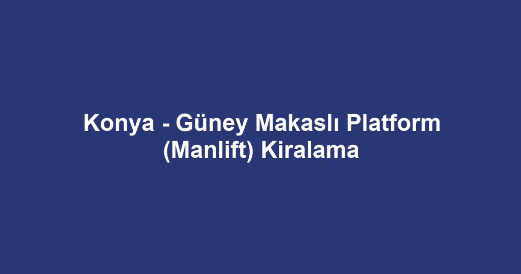 Konya - Güney Makaslı Platform (Manlift) Kiralama