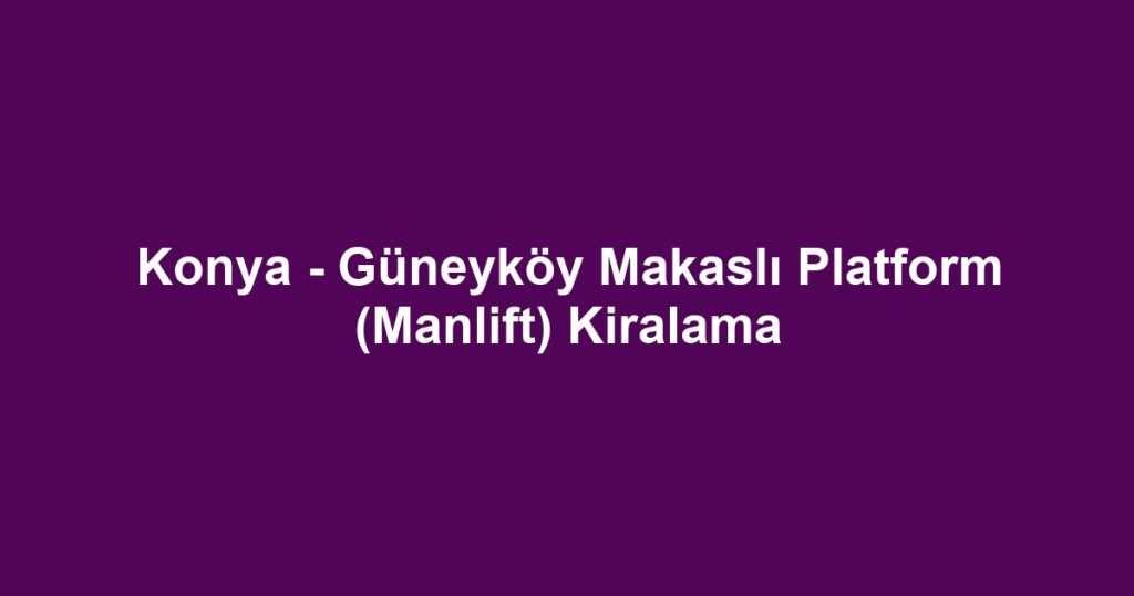 Konya - Güneyköy Makaslı Platform (Manlift) Kiralama