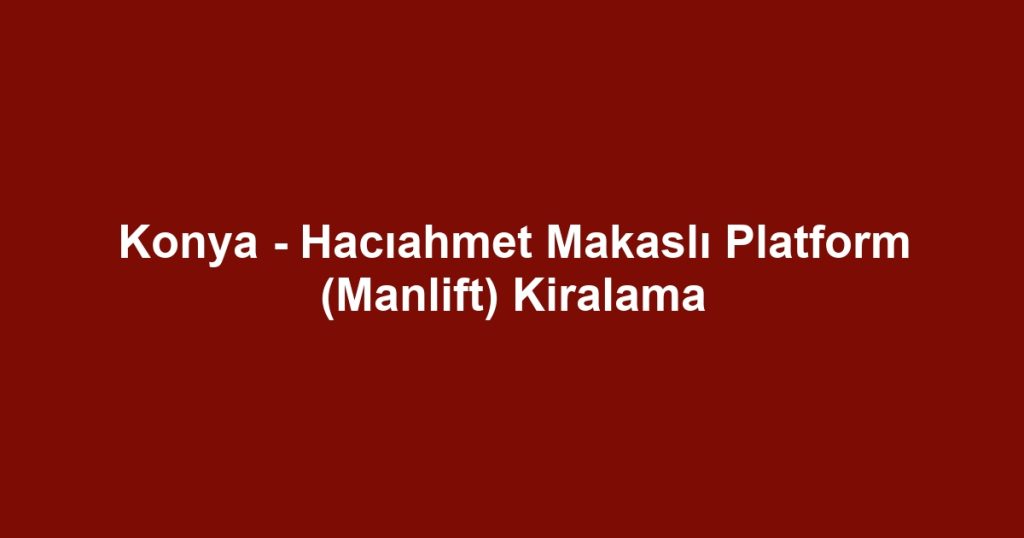 Konya - Hacıahmet Makaslı Platform (Manlift) Kiralama