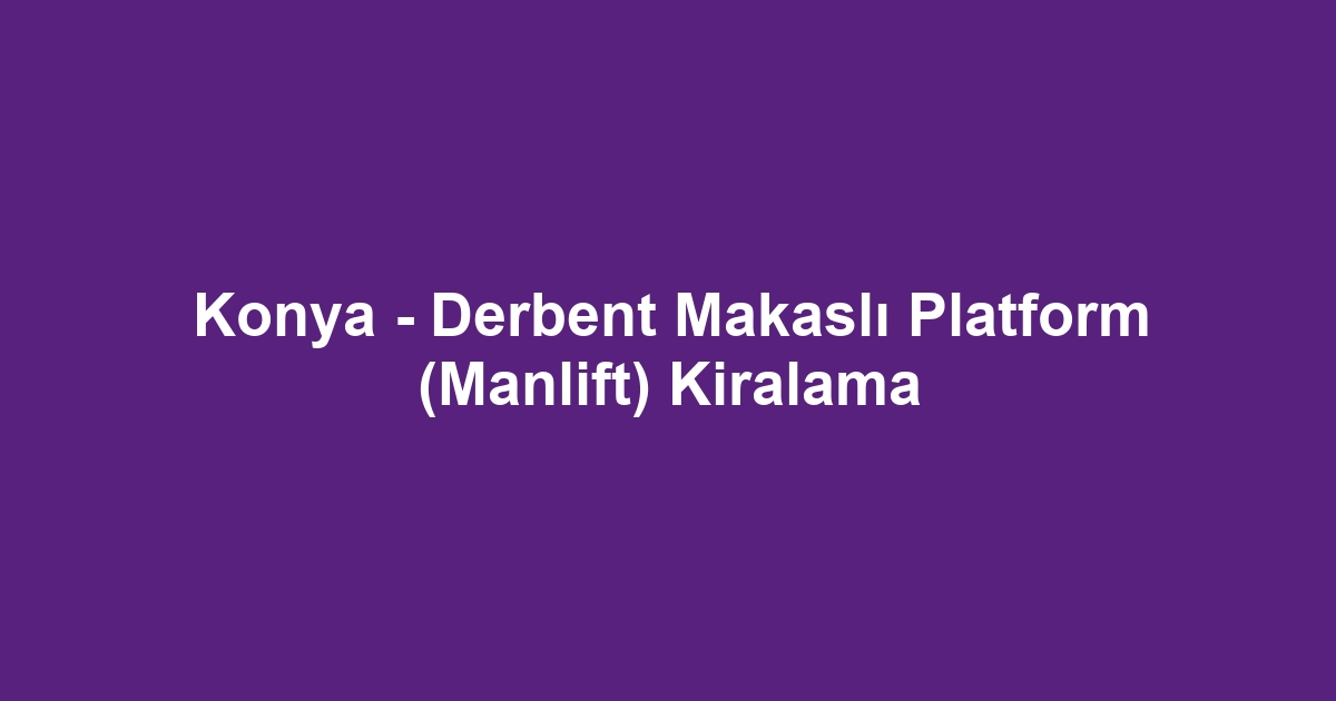 Konya - Derbent Makaslı Platform (Manlift) Kiralama