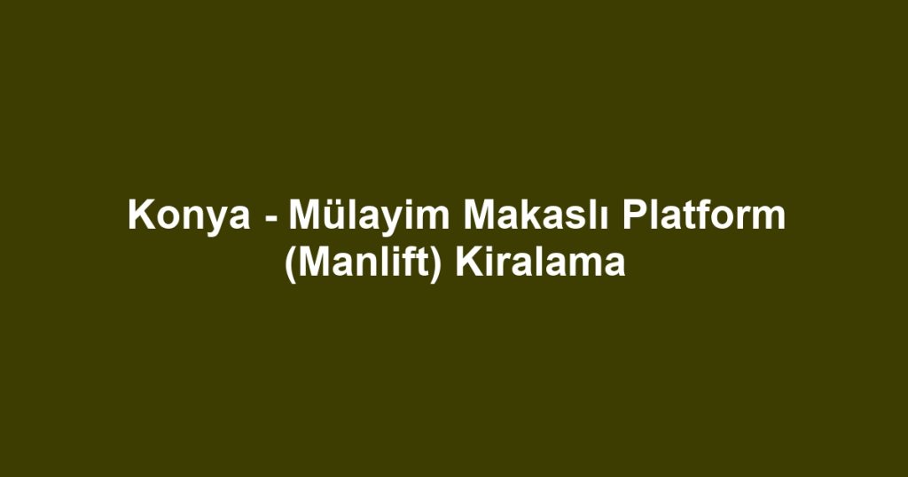 Konya - Mülayim Makaslı Platform (Manlift) Kiralama