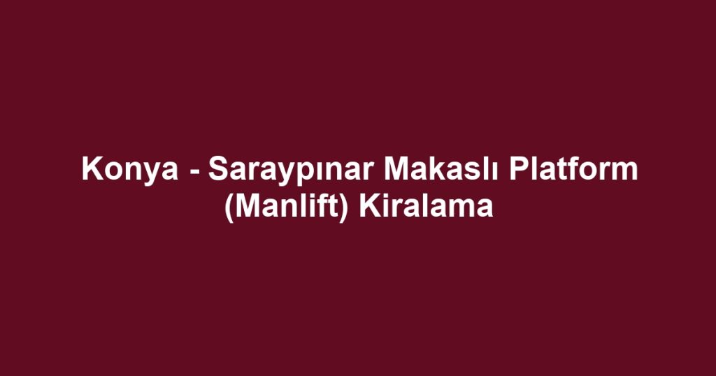 Konya - Saraypınar Makaslı Platform (Manlift) Kiralama