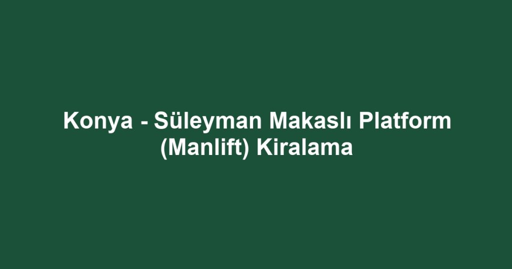 Konya - Süleyman Makaslı Platform (Manlift) Kiralama