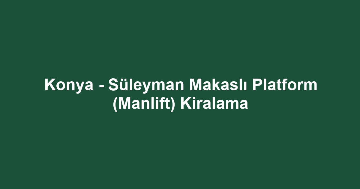Konya - Süleyman Makaslı Platform (Manlift) Kiralama