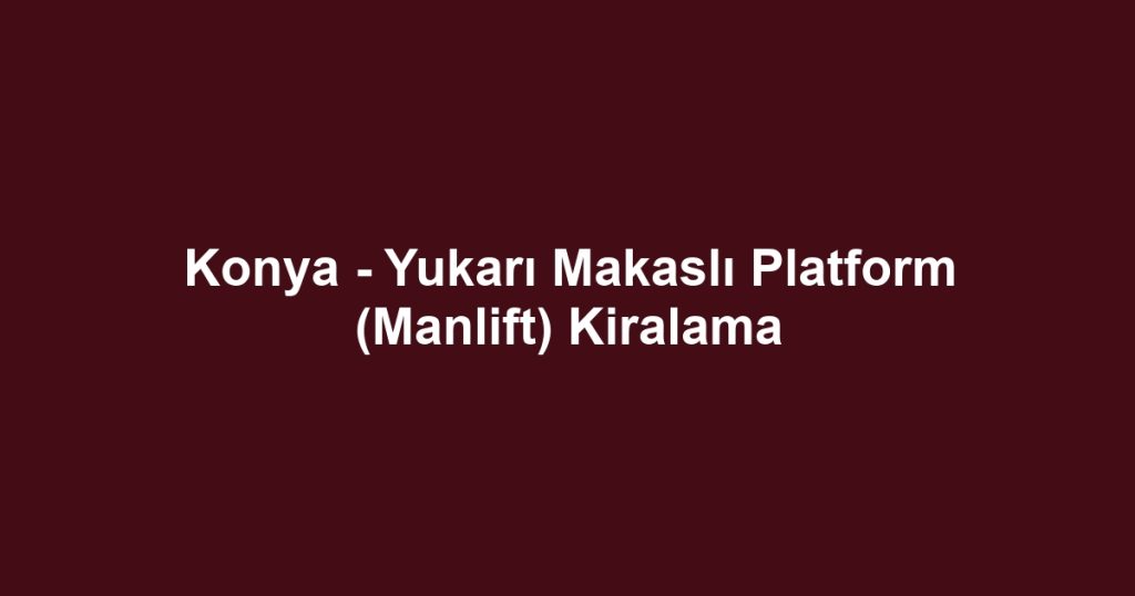Konya - Yukarı Makaslı Platform (Manlift) Kiralama