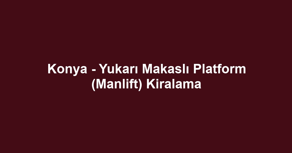 Konya - Yukarı Makaslı Platform (Manlift) Kiralama