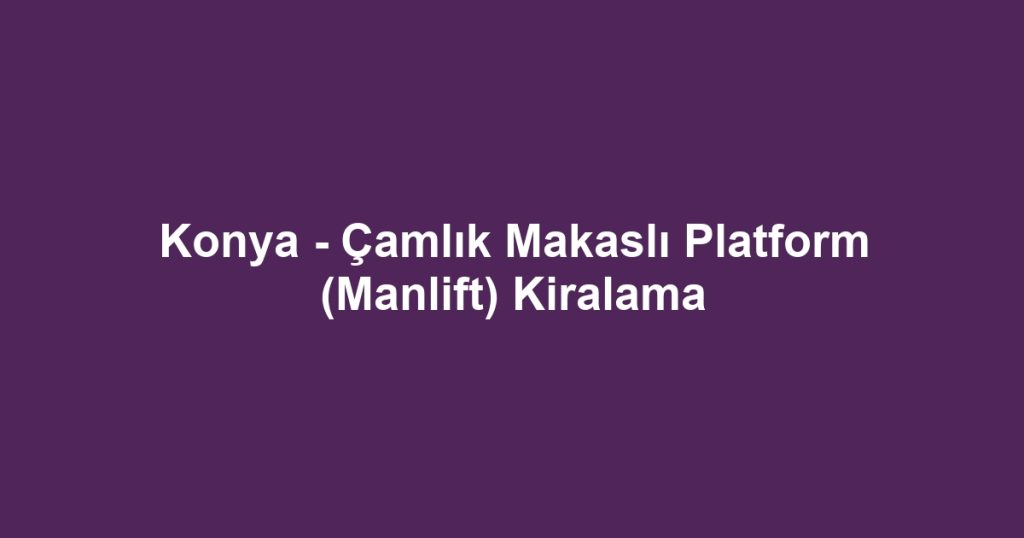 Konya - Çamlık Makaslı Platform (Manlift) Kiralama