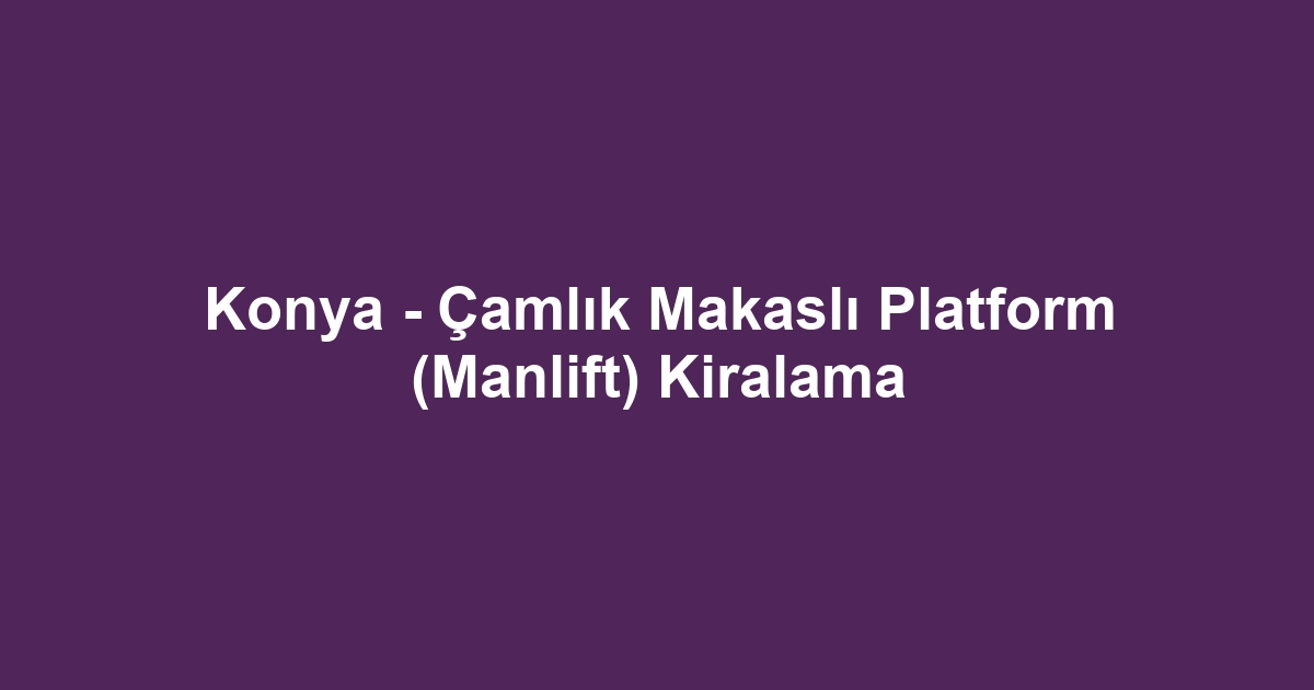 Konya - Çamlık Makaslı Platform (Manlift) Kiralama