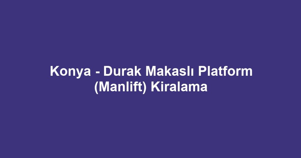 Konya - Durak Makaslı Platform (Manlift) Kiralama