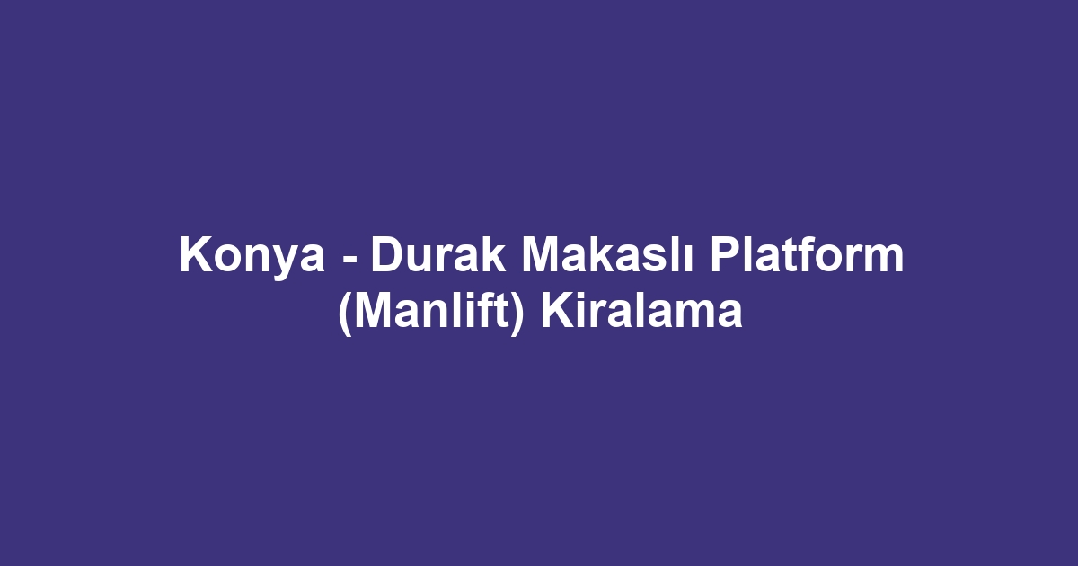 Konya - Durak Makaslı Platform (Manlift) Kiralama