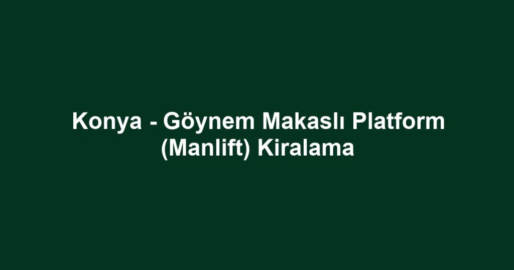 Konya - Göynem Makaslı Platform (Manlift) Kiralama