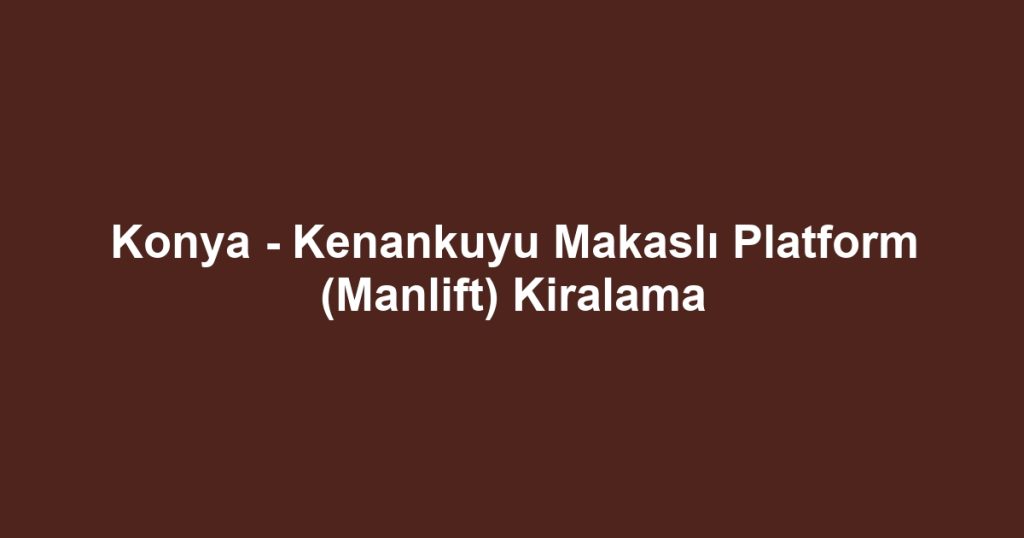 Konya - Kenankuyu Makaslı Platform (Manlift) Kiralama